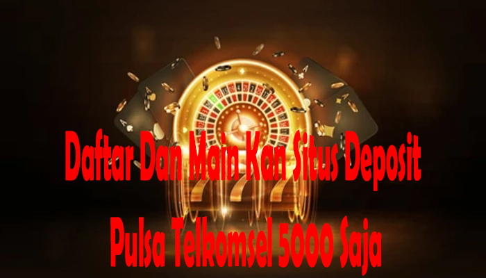 Daftar Dan Main Kan Situs Deposit Pulsa Telkomsel 5000 Saja